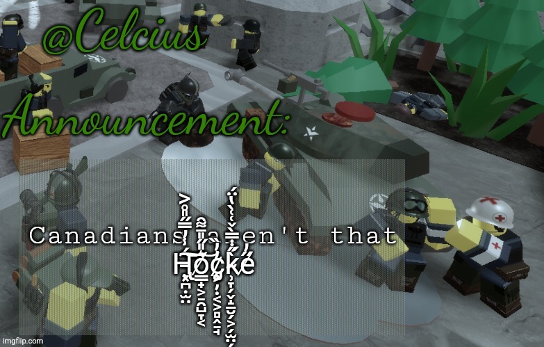 H̵̢̧͓̪̣̫̤̄́̾̓̿̋̎̊͐͝͝͝͝͠o̸̳̟͕̠̯̺̞͔͛̎̋̎̄͌̑͝c̷̨̡̧͕̦̣͔͕̻̭̠̘̓̓̏ḱ̴̹̞̗̬̝̱̮̗͕̗̫̤̗͓̀̋̇̇̿̀̌͑͑̀̔̈́e̸̤̝͙̺̼̤͖͙̠͈̋̓ | Canadians aren't that H̵̢̧͓̪̣̫̤̄́̾̓̿̋̎̊͐͝͝͝͝͠o̸̳̟͕̠̯̺̞͔͛̎̋̎̄͌̑͝c̷̨̡̧͕̦̣͔͕̻̭̠̘̓̓̏ḱ̴̹̞̗̬̝̱̮̗͕̗̫̤̗͓̀̋̇̇̿̀̌͑͑̀̔̈́e̸̋̓ | image tagged in ultra mega awesome celsius announcement temp template | made w/ Imgflip meme maker