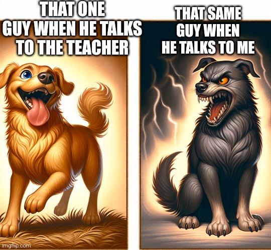 Always this one guy | THAT ONE GUY WHEN HE TALKS TO THE TEACHER; THAT SAME GUY WHEN HE TALKS TO ME | image tagged in funny,class,dogs | made w/ Imgflip meme maker