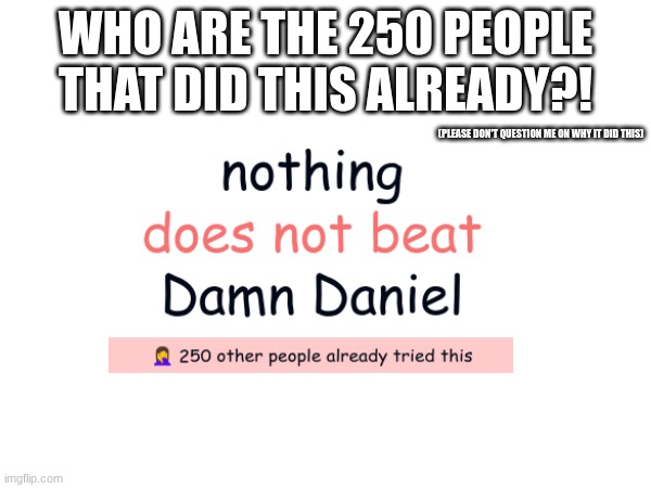 What beats rock | WHO ARE THE 250 PEOPLE THAT DID THIS ALREADY?! (PLEASE DON'T QUESTION ME ON WHY IT DID THIS) | image tagged in e | made w/ Imgflip meme maker