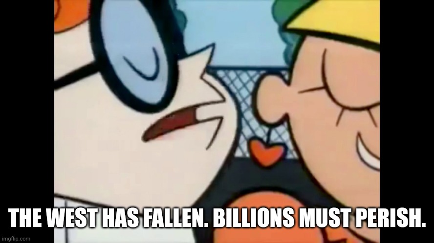 Omelette du fromage | THE WEST HAS FALLEN. BILLIONS MUST PERISH. | image tagged in omelette du fromage | made w/ Imgflip meme maker