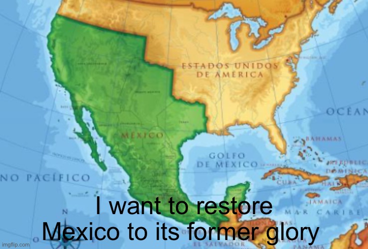 Mexico | I want to restore Mexico to its former glory | image tagged in mexico | made w/ Imgflip meme maker