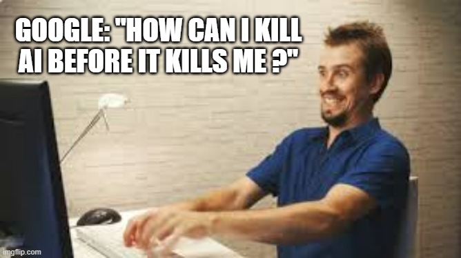 memes by Brad - Ask google how to kill AI before it kills us - humor - | GOOGLE: "HOW CAN I KILL AI BEFORE IT KILLS ME ?" | image tagged in funny,gaming,google,ai,video games,humor | made w/ Imgflip meme maker