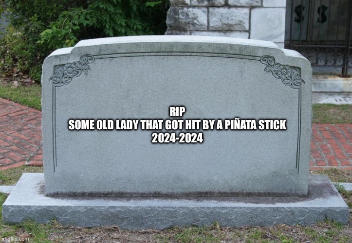 RIP
SOME OLD LADY THAT GOT HIT BY A PIÑATA STICK
2024-2024 | image tagged in gravestone | made w/ Imgflip meme maker