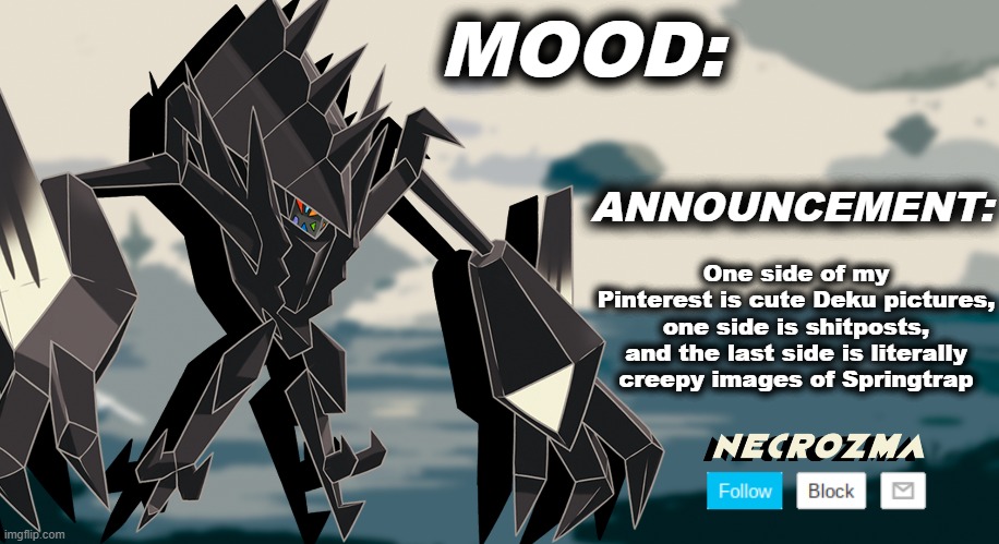 Necrozma announcement template V1 | One side of my Pinterest is cute Deku pictures, one side is shitposts, and the last side is literally creepy images of Springtrap | image tagged in necrozma announcement template v1 | made w/ Imgflip meme maker