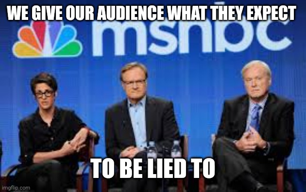 liars | WE GIVE OUR AUDIENCE WHAT THEY EXPECT; TO BE LIED TO | image tagged in msnbc hosts are stupid | made w/ Imgflip meme maker