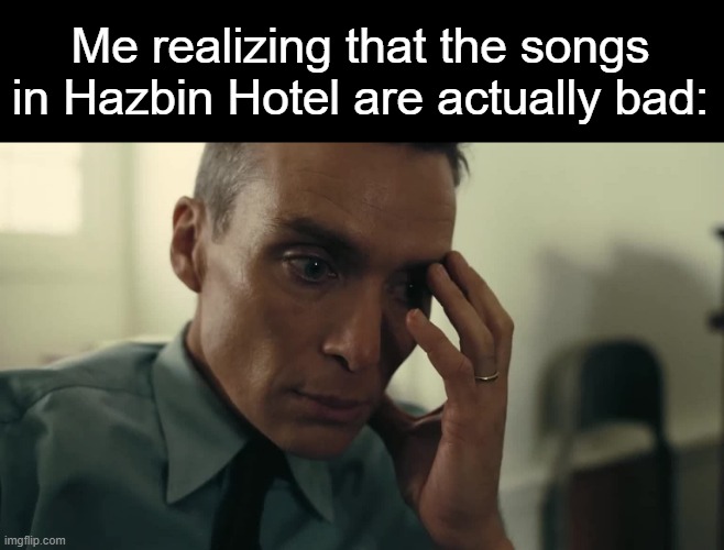Me realizing that the songs in Hazbin Hotel are actually bad: | made w/ Imgflip meme maker