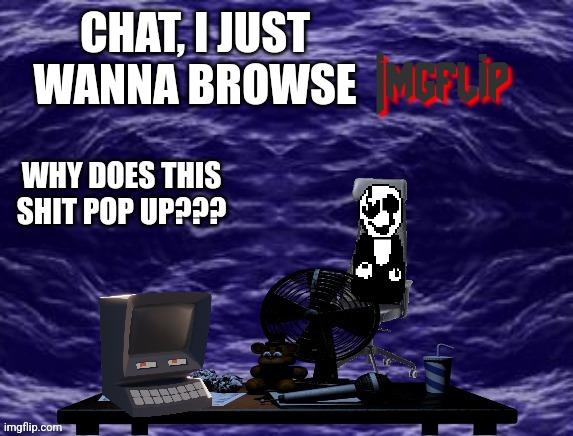 CHAT, I JUST WANNA BROWSE; WHY DOES THIS SHIT POP UP??? | made w/ Imgflip meme maker