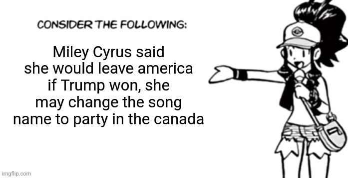 Consider the following pokespe | Miley Cyrus said she would leave america if Trump won, she may change the song name to party in the canada | image tagged in consider the following pokespe | made w/ Imgflip meme maker