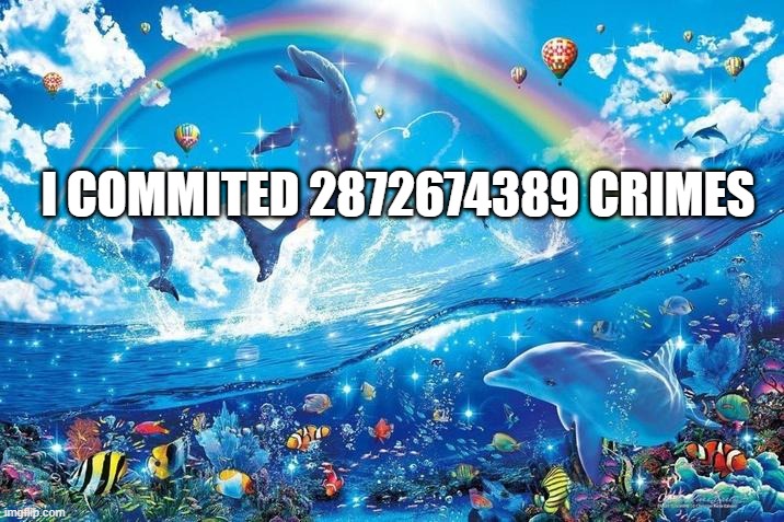 i just wanna be part of your symphony | I COMMITED 2872674389 CRIMES | image tagged in happy dolphin rainbow | made w/ Imgflip meme maker