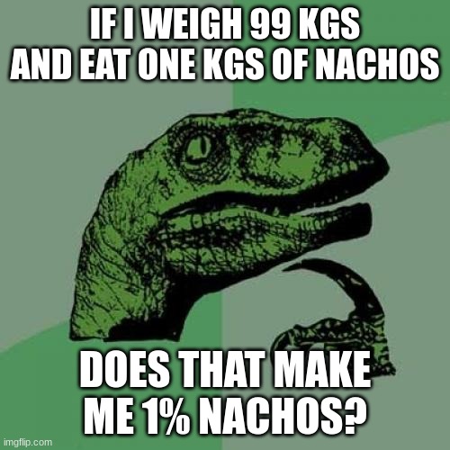 shower thought | IF I WEIGH 99 KGS AND EAT ONE KGS OF NACHOS; DOES THAT MAKE ME 1% NACHOS? | image tagged in memes,philosoraptor | made w/ Imgflip meme maker