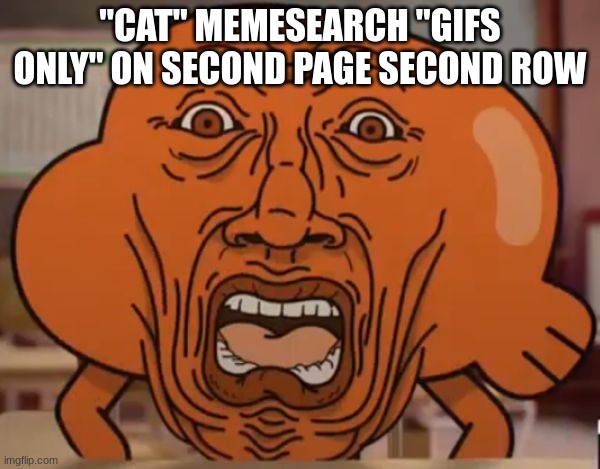 gumball darwin upset | "CAT" MEMESEARCH "GIFS ONLY" ON SECOND PAGE SECOND ROW | image tagged in gumball darwin upset | made w/ Imgflip meme maker