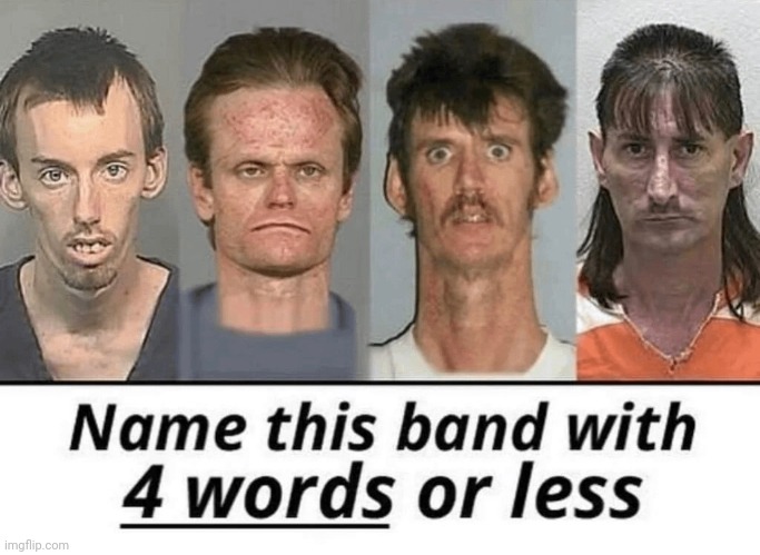 Name this band with 4 words or less | image tagged in name this band with 4 words or less | made w/ Imgflip meme maker