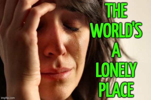 The World Is A Lonely, Cold Place | THE
WORLD'S
A
LONELY
PLACE | image tagged in memes,first world problems,life sucks,scariest things on earth,first world imgflip problems,planet earth | made w/ Imgflip meme maker