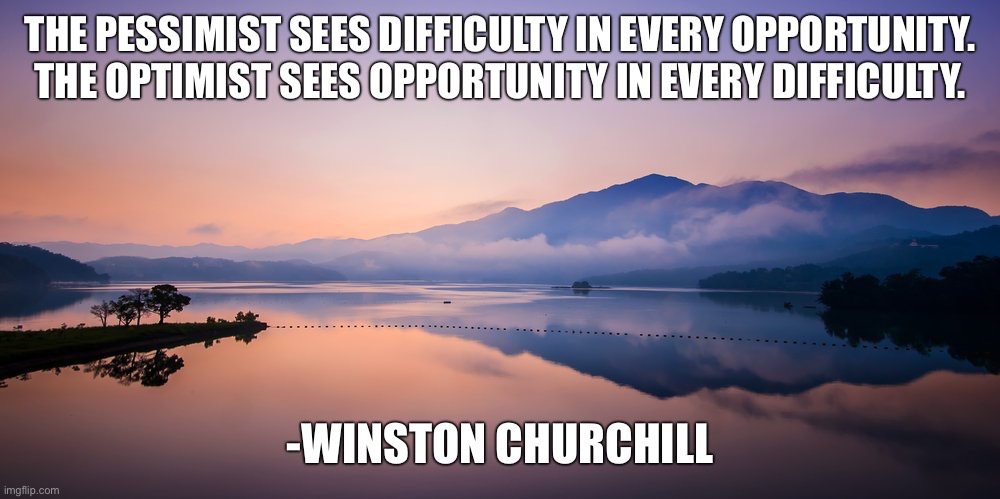 THE PESSIMIST SEES DIFFICULTY IN EVERY OPPORTUNITY. THE OPTIMIST SEES OPPORTUNITY IN EVERY DIFFICULTY. -WINSTON CHURCHILL | image tagged in memes,motivational | made w/ Imgflip meme maker