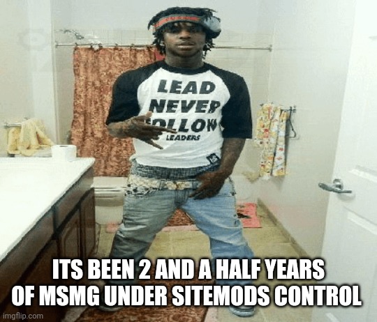 chief | ITS BEEN 2 AND A HALF YEARS OF MSMG UNDER SITEMODS CONTROL | image tagged in chief | made w/ Imgflip meme maker