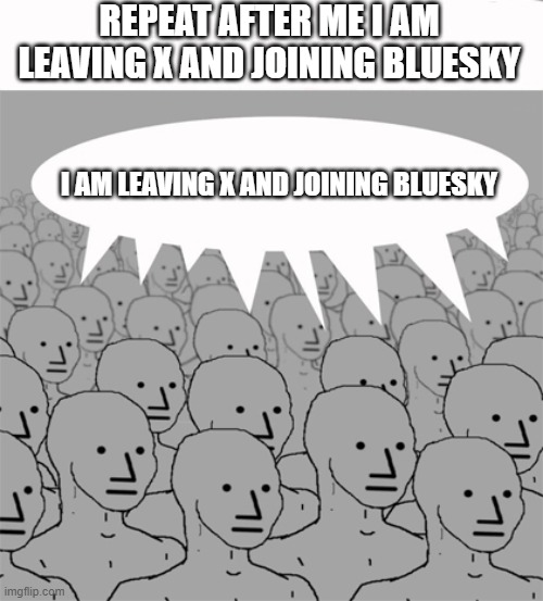 NPCProgramScreed | REPEAT AFTER ME I AM LEAVING X AND JOINING BLUESKY; I AM LEAVING X AND JOINING BLUESKY | image tagged in npcprogramscreed | made w/ Imgflip meme maker