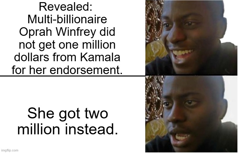 Shenanigans! | Revealed:  Multi-billionaire Oprah Winfrey did not get one million dollars from Kamala for her endorsement. She got two million instead. | image tagged in disappointed black guy | made w/ Imgflip meme maker