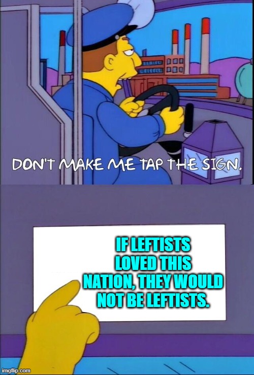 Call it 'hard truths' day. | IF LEFTISTS LOVED THIS NATION, THEY WOULD NOT BE LEFTISTS. | image tagged in don't make me tap the sign | made w/ Imgflip meme maker