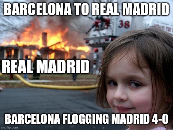 Real Madrid and Barcelona | BARCELONA TO REAL MADRID; REAL MADRID; BARCELONA FLOGGING MADRID 4-0 | image tagged in memes,disaster girl | made w/ Imgflip meme maker