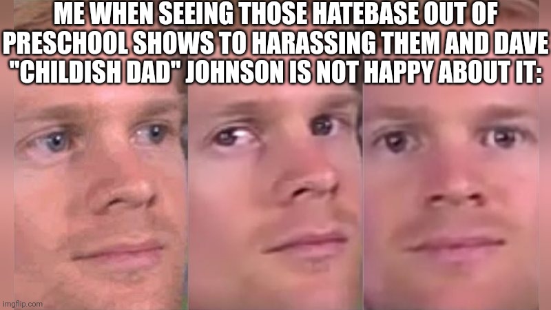 Fourth wall breaking white guy | ME WHEN SEEING THOSE HATEBASE OUT OF PRESCHOOL SHOWS TO HARASSING THEM AND DAVE "CHILDISH DAD" JOHNSON IS NOT HAPPY ABOUT IT: | image tagged in fourth wall breaking white guy,mason velez,meme,preschool show hatebase,me when,memes | made w/ Imgflip meme maker