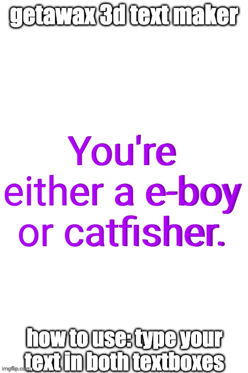 Kauhdjsisujsusususjduudududusuususjdnnxjs | You're either a e-boy or catfisher. You're either a e-boy or catfisher. | image tagged in 3d text maker,memes,msmg,shitpost | made w/ Imgflip meme maker