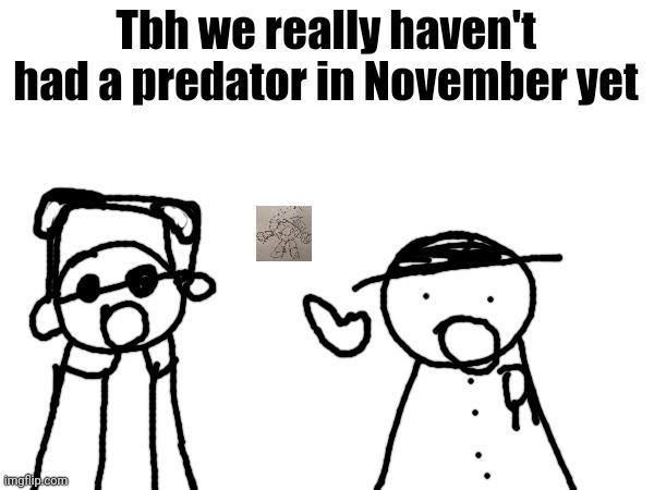 wawa, konkon, fafa template | Tbh we really haven't had a predator in November yet | image tagged in wawa konkon fafa template | made w/ Imgflip meme maker