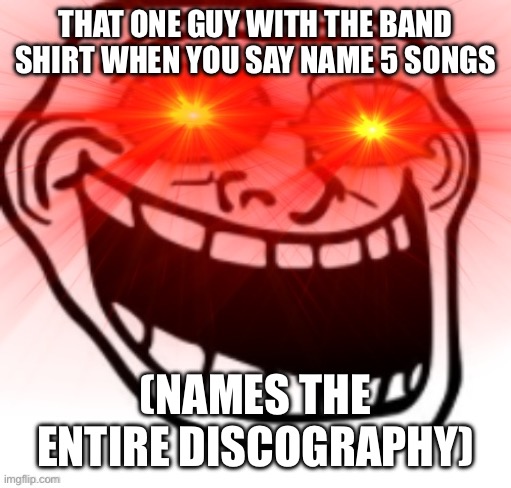 Screaming Troll Face with Glowing Eyes | THAT ONE GUY WITH THE BAND SHIRT WHEN YOU SAY NAME 5 SONGS; (NAMES THE ENTIRE DISCOGRAPHY) | image tagged in screaming troll face with glowing eyes | made w/ Imgflip meme maker