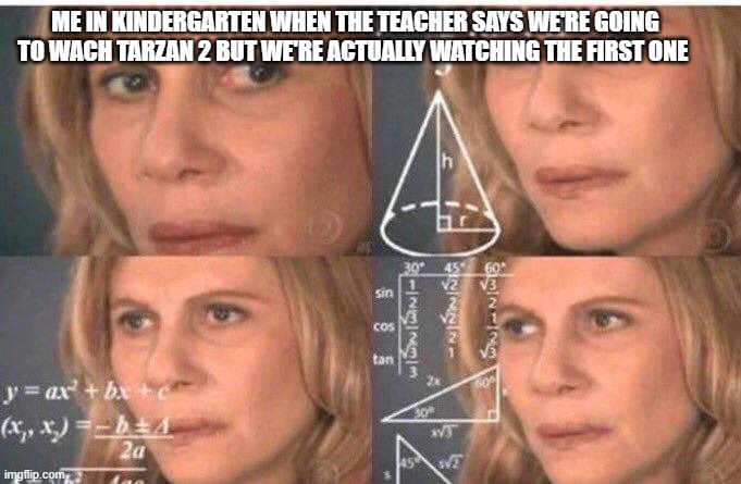 This actually happened to me | ME IN KINDERGARTEN WHEN THE TEACHER SAYS WE'RE GOING TO WACH TARZAN 2 BUT WE'RE ACTUALLY WATCHING THE FIRST ONE | image tagged in math lady/confused lady | made w/ Imgflip meme maker