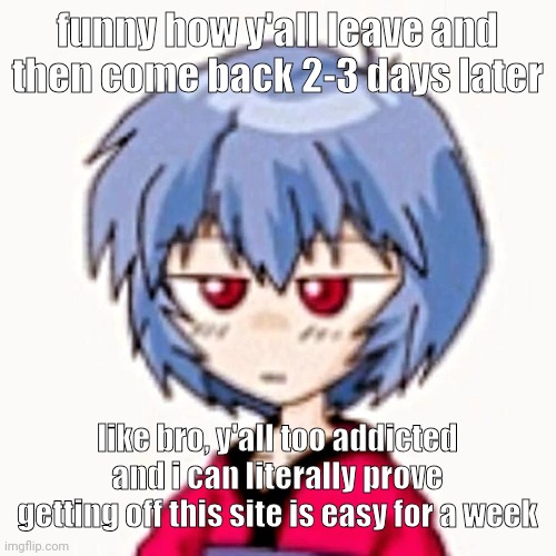 Rei :3 | funny how y'all leave and then come back 2-3 days later; like bro, y'all too addicted and i can literally prove getting off this site is easy for a week | image tagged in rei 3 | made w/ Imgflip meme maker