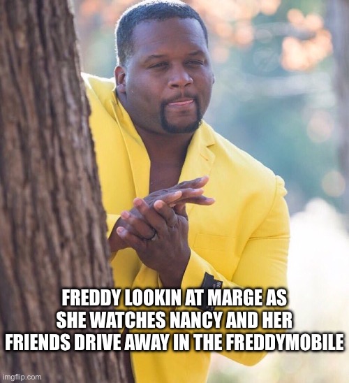 FREDDY LOOKIN AT MARGE AS SHE WATCHES NANCY AND HER FRIENDS DRIVE AWAY IN THE FREDDYMOBILE | image tagged in black guy hiding behind tree | made w/ Imgflip meme maker