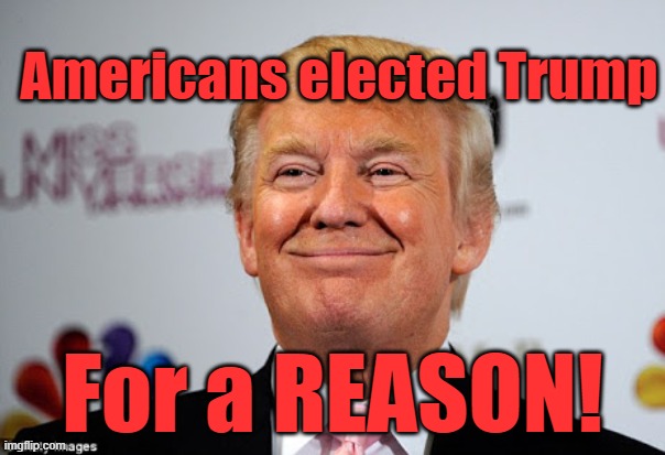 Americans elected Trump for a REASON!!!!!!!!!!!!!!!!!!!!! | Americans elected Trump; For a REASON! | image tagged in donald trump approves | made w/ Imgflip meme maker