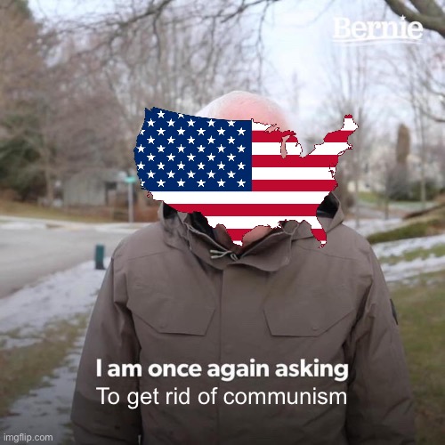 Bernie I Am Once Again Asking For Your Support | To get rid of communism | image tagged in memes,bernie i am once again asking for your support | made w/ Imgflip meme maker