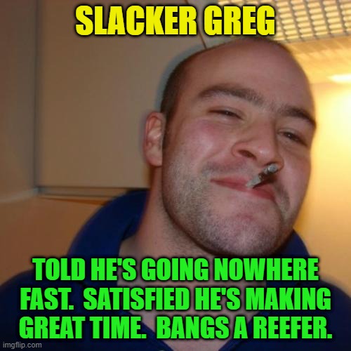 Good Guy Greg Repurposed | SLACKER GREG; TOLD HE'S GOING NOWHERE FAST.  SATISFIED HE'S MAKING GREAT TIME.  BANGS A REEFER. | image tagged in memes,good guy greg,slacker | made w/ Imgflip meme maker