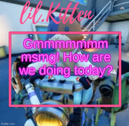 * read this like a newscaster, bc that's how I wrote it* | Gmmmmmmm msmg! How are we doing today? | image tagged in lil kiitens msmg temp | made w/ Imgflip meme maker