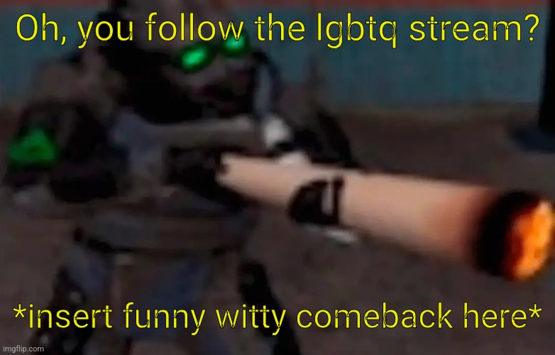 weed combine | Oh, you follow the lgbtq stream? *insert funny witty comeback here* | image tagged in weed combine | made w/ Imgflip meme maker