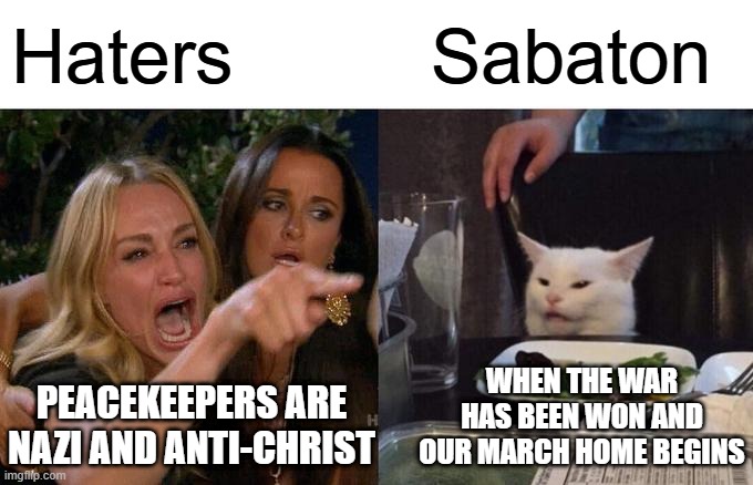 light in the black meme | Haters; Sabaton; WHEN THE WAR HAS BEEN WON AND OUR MARCH HOME BEGINS; PEACEKEEPERS ARE NAZI AND ANTI-CHRIST | image tagged in memes,woman yelling at cat,sabaton,un,un peacekeepers,great | made w/ Imgflip meme maker