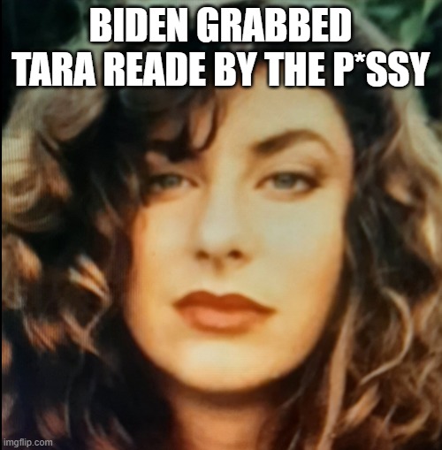 Tara Reade - 1993 | BIDEN GRABBED TARA READE BY THE P*SSY | image tagged in tara reade - 1993 | made w/ Imgflip meme maker