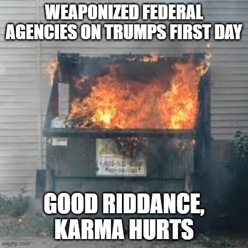 You will not be missed | WEAPONIZED FEDERAL AGENCIES ON TRUMPS FIRST DAY; GOOD RIDDANCE, KARMA HURTS | image tagged in dumpster fire,you will not be missed,karma hurts,democrat war on america,payback,maga | made w/ Imgflip meme maker