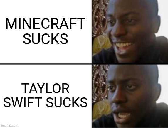 Oh yeah! Oh no... | MINECRAFT SUCKS TAYLOR SWIFT SUCKS | image tagged in oh yeah oh no | made w/ Imgflip meme maker