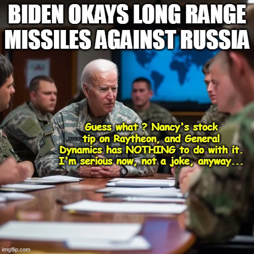 Doesn't get more "HISTORIC" than WW III | BIDEN OKAYS LONG RANGE MISSILES AGAINST RUSSIA; Guess what ? Nancy's stock tip on Raytheon, and General Dynamics has NOTHING to do with it. I'm serious now, not a joke, anyway... | image tagged in biden long range missiles okay russia meme | made w/ Imgflip meme maker