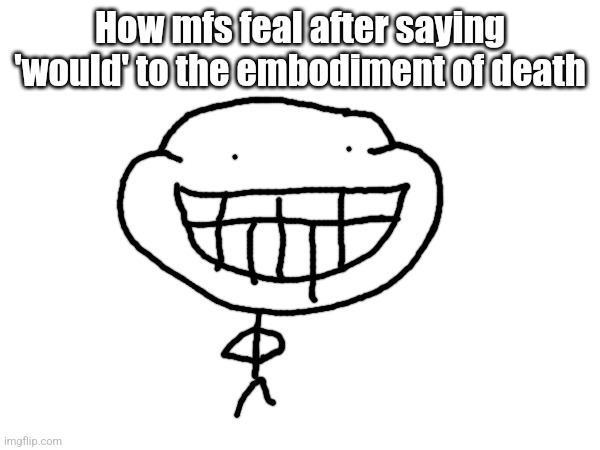 How mfs feal after saying 'would' to the embodiment of death | made w/ Imgflip meme maker