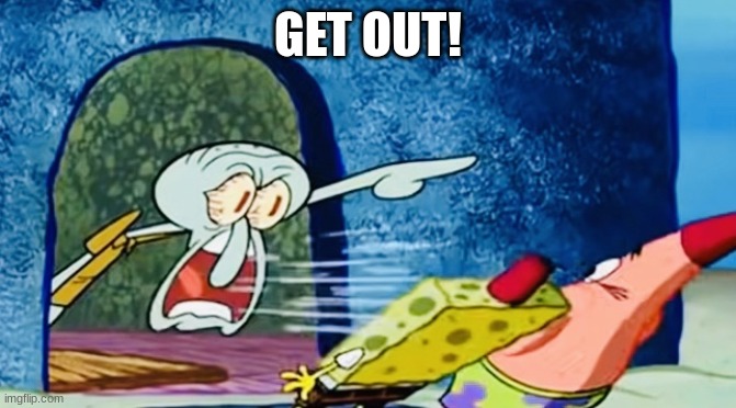 Squidward get out of my house | GET OUT! | image tagged in squidward get out of my house | made w/ Imgflip meme maker