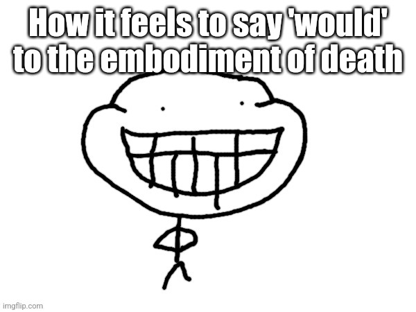 How it feels to say 'would' to the embodiment of death | made w/ Imgflip meme maker
