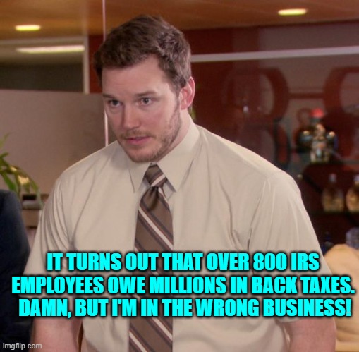 Sure they gotta pay up but what are they doing to earn those millions in the first place? | IT TURNS OUT THAT OVER 800 IRS EMPLOYEES OWE MILLIONS IN BACK TAXES.  DAMN, BUT I'M IN THE WRONG BUSINESS! | image tagged in yep | made w/ Imgflip meme maker