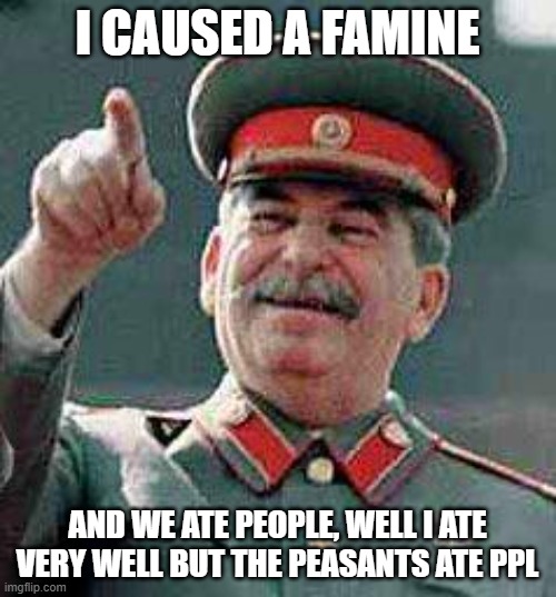 Stalin says | I CAUSED A FAMINE AND WE ATE PEOPLE, WELL I ATE VERY WELL BUT THE PEASANTS ATE PPL | image tagged in stalin says | made w/ Imgflip meme maker