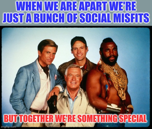 Something special | WHEN WE ARE APART WE'RE JUST A BUNCH OF SOCIAL MISFITS; BUT TOGETHER WE'RE SOMETHING SPECIAL | image tagged in the a team,funny memes | made w/ Imgflip meme maker