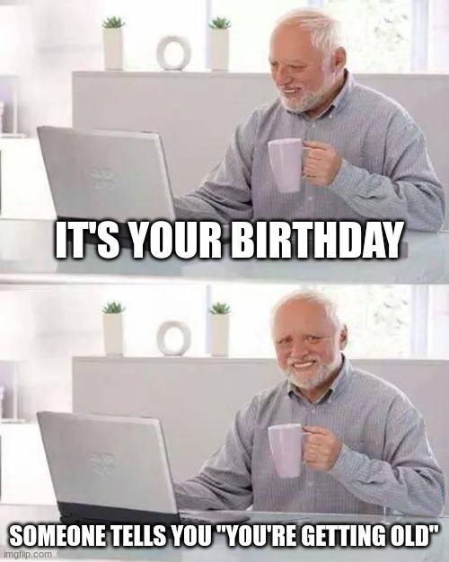 satness | IT'S YOUR BIRTHDAY; SOMEONE TELLS YOU "YOU'RE GETTING OLD" | image tagged in memes,hide the pain harold | made w/ Imgflip meme maker