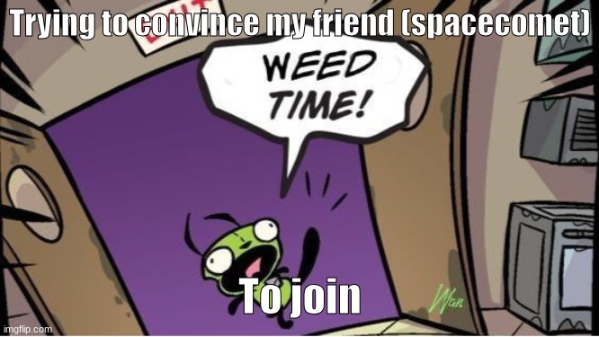 weed time | Trying to convince my friend (spacecomet); To join | image tagged in weed time | made w/ Imgflip meme maker