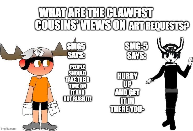 clawfist cousins' views on x | ART REQUESTS? HURRY UP AND GET IT IN THERE YOU-; PEOPLE SHOULD TAKE THEIR TIME ON IT AND NOT RUSH IT! | image tagged in clawfist cousins' views on x,memes,funny,smg5,smg-5,fanlore | made w/ Imgflip meme maker