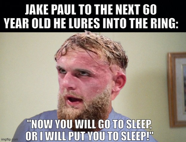 Jake Putting Us All to Sleep | JAKE PAUL TO THE NEXT 60 YEAR OLD HE LURES INTO THE RING:; "NOW YOU WILL GO TO SLEEP, OR I WILL PUT YOU TO SLEEP!" | image tagged in black background,ben stiller happy gilmore,jake paul,mike tyson | made w/ Imgflip meme maker